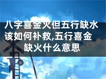八字喜金火但五行缺水该如何补救,五行喜金缺火什么意思
