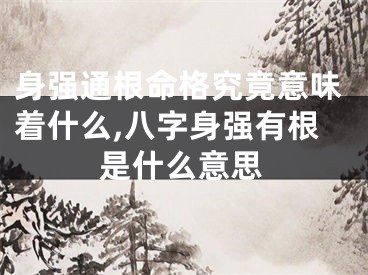 身强通根命格究竟意味着什么,八字身强有根是什么意思