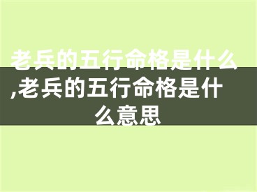 老兵的五行命格是什么,老兵的五行命格是什么意思