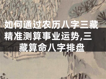 如何通过农历八字三藏精准测算事业运势,三藏算命八字排盘