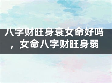 八字财旺身衰女命好吗，女命八字财旺身弱