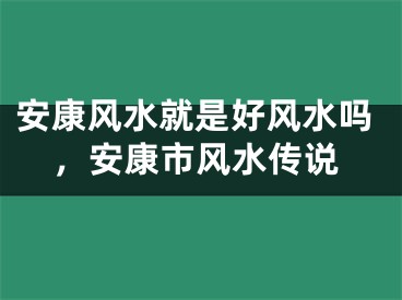 安康风水就是好风水吗，安康市风水传说