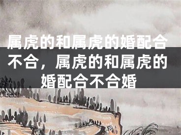 属虎的和属虎的婚配合不合，属虎的和属虎的婚配合不合婚