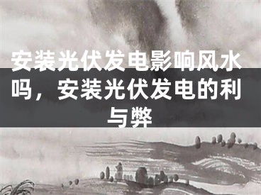 安装光伏发电影响风水吗，安装光伏发电的利与弊