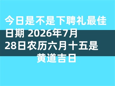 今日是不是下聘礼最佳日期 2026年7月28日农历六月十五是黄道吉日