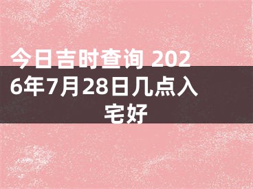 今日吉时查询 2026年7月28日几点入宅好