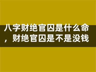 八字财绝官囚是什么命，财绝官囚是不是没钱