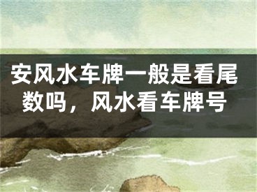 安风水车牌一般是看尾数吗，风水看车牌号