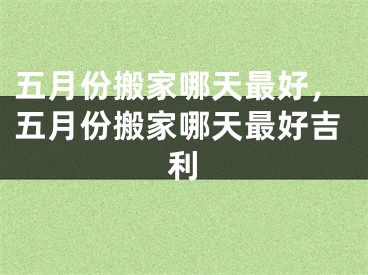 五月份搬家哪天最好，五月份搬家哪天最好吉利