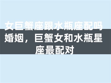 女巨蟹座跟水瓶座配吗婚姻，巨蟹女和水瓶星座最配对