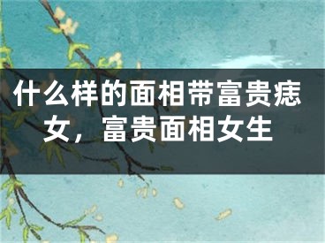 什么样的面相带富贵痣女，富贵面相女生