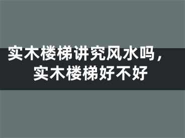 实木楼梯讲究风水吗，实木楼梯好不好