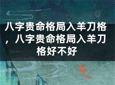 八字贵命格局入羊刀格，八字贵命格局入羊刀格好不好