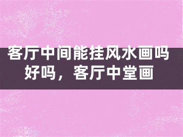 客厅中间能挂风水画吗好吗，客厅中堂画