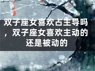 双子座女喜欢占主导吗,双子座女喜欢主动的还是被动的