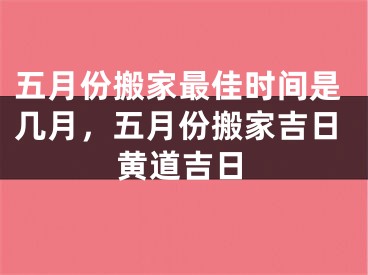 五月份搬家最佳时间是几月，五月份搬家吉日黄道吉日