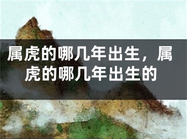 属虎的哪几年出生，属虎的哪几年出生的