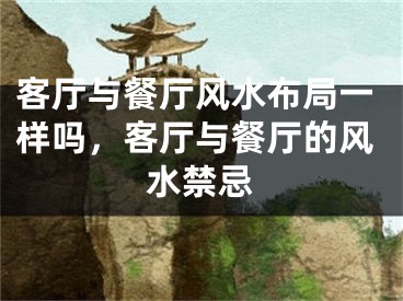 客厅与餐厅风水布局一样吗,客厅与餐厅的风水禁忌