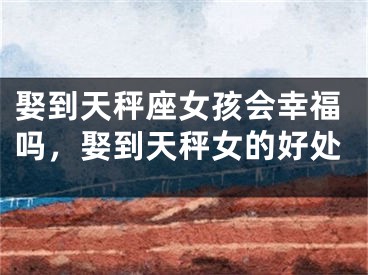 娶到天秤座女孩会幸福吗，娶到天秤女的好处