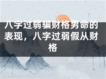 八字过弱骗财格男命的表现，八字过弱假从财格