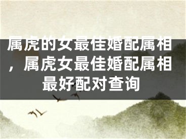 属虎的女最佳婚配属相，属虎女最佳婚配属相最好配对查询