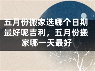 五月份搬家选哪个日期最好呢吉利，五月份搬家哪一天最好
