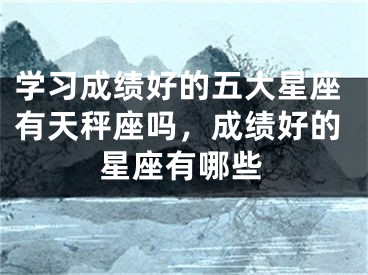 学习成绩好的五大星座有天秤座吗，成绩好的星座有哪些