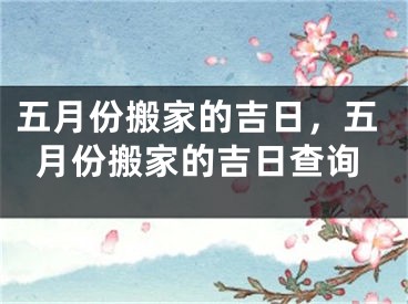 五月份搬家的吉日，五月份搬家的吉日查询