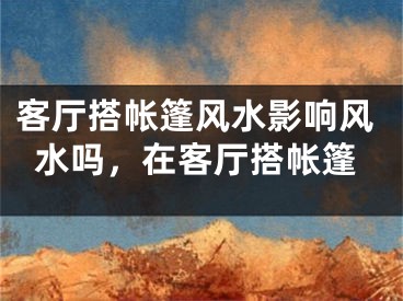 客厅搭帐篷风水影响风水吗，在客厅搭帐篷