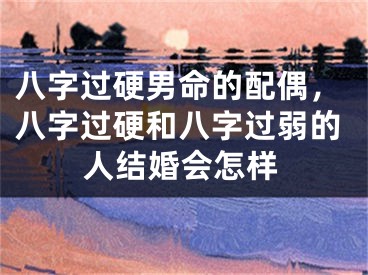 八字过硬男命的配偶，八字过硬和八字过弱的人结婚会怎样