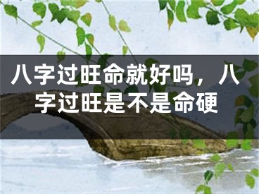八字过旺命就好吗，八字过旺是不是命硬