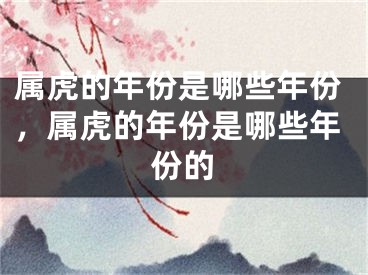 属虎的年份是哪些年份，属虎的年份是哪些年份的