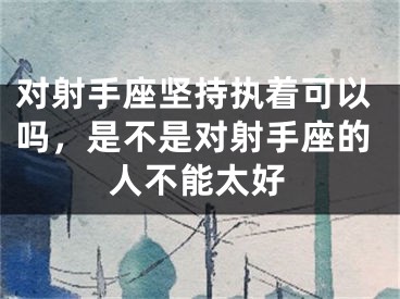 对射手座坚持执着可以吗，是不是对射手座的人不能太好