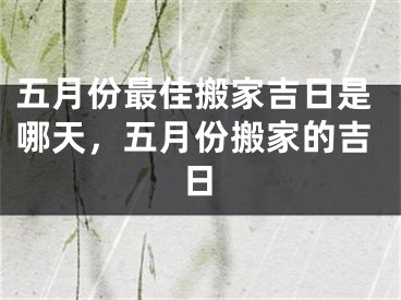 五月份最佳搬家吉日是哪天，五月份搬家的吉日