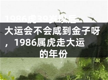 1986虎39岁以后大运会不会咸到金子呀,1986属虎走大运的年份