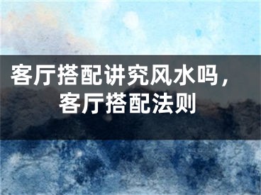 客厅搭配讲究风水吗，客厅搭配法则
