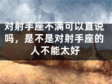 对射手座不满可以直说吗，是不是对射手座的人不能太好
