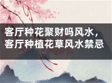 客厅种花聚财吗风水，客厅种植花草风水禁忌