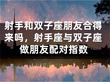 射手和双子座朋友合得来吗，射手座与双子座做朋友配对指数