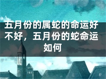 五月份的属蛇的命运好不好，五月份的蛇命运如何