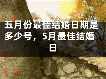 五月份最佳结婚日期是多少号，5月最佳结婚日