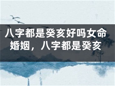 八字都是癸亥好吗女命婚姻，八字都是癸亥