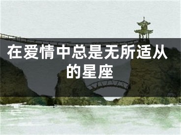 在爱情中总是无所适从的星座