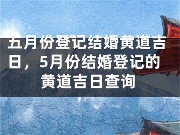 五月份登记结婚黄道吉日，5月份结婚登记的黄道吉日查询