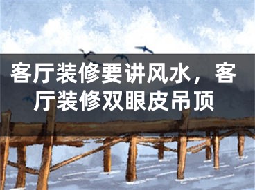 客厅装修要讲风水，客厅装修双眼皮吊顶