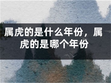 属虎的是什么年份，属虎的是哪个年份