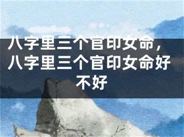 八字里三个官印女命，八字里三个官印女命好不好