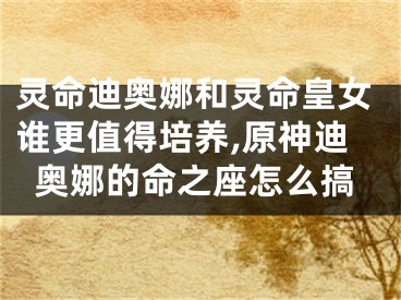 灵命迪奥娜和灵命皇女谁更值得培养,原神迪奥娜的命之座怎么搞