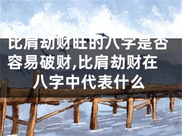 比肩劫财旺的八字是否容易破财,比肩劫财在八字中代表什么