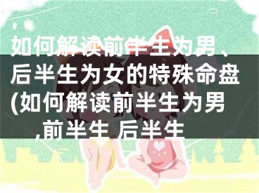 如何解读前半生为男、后半生为女的特殊命盘(如何解读前半生为男,前半生 后半生